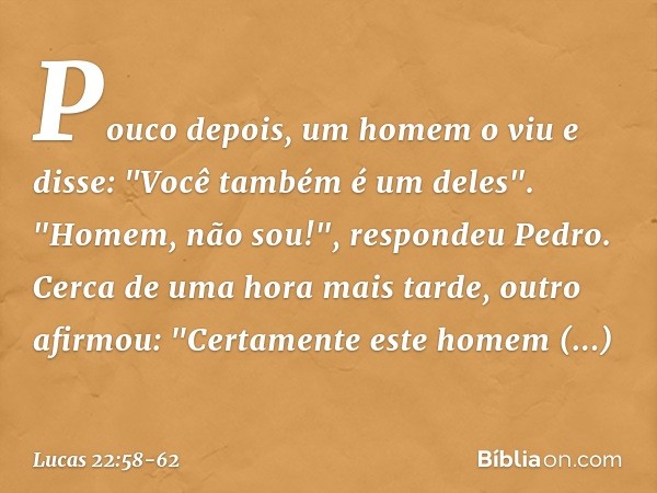 Pouco depois, um homem o viu e disse: "Você também é um deles".
"Homem, não sou!", respondeu Pedro. Cerca de uma hora mais tarde, outro afirmou: "Certamente est