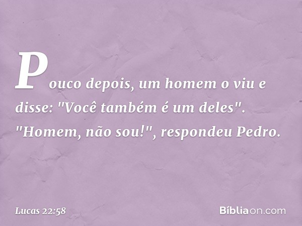 Pouco depois, um homem o viu e disse: "Você também é um deles".
"Homem, não sou!", respondeu Pedro. -- Lucas 22:58