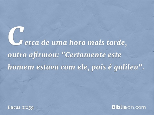 Cerca de uma hora mais tarde, outro afirmou: "Certamente este homem estava com ele, pois é galileu". -- Lucas 22:59