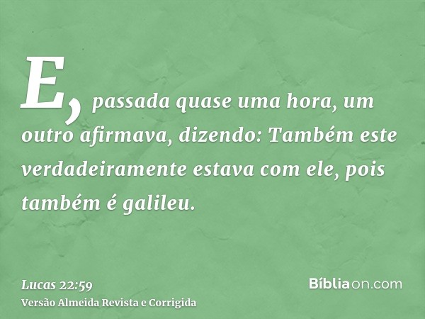 E, passada quase uma hora, um outro afirmava, dizendo: Também este verdadeiramente estava com ele, pois também é galileu.