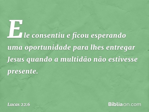 Ele consentiu e ficou esperando uma oportunidade para lhes entregar Jesus quando a multidão não estivesse presente. -- Lucas 22:6