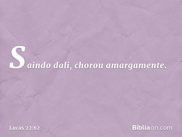 Saindo dali, chorou amargamente. -- Lucas 22:62