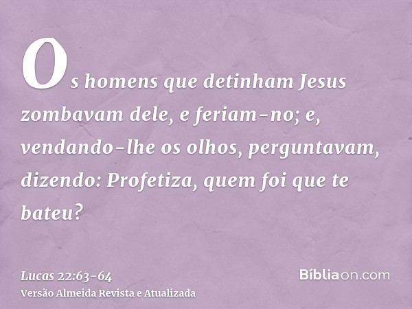 Os homens que detinham Jesus zombavam dele, e feriam-no;e, vendando-lhe os olhos, perguntavam, dizendo: Profetiza, quem foi que te bateu?