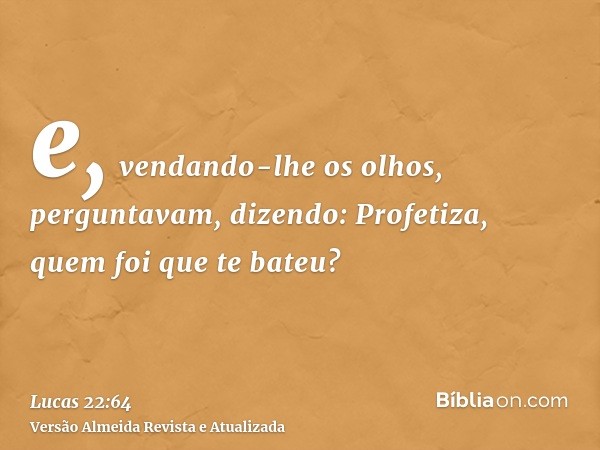 e, vendando-lhe os olhos, perguntavam, dizendo: Profetiza, quem foi que te bateu?