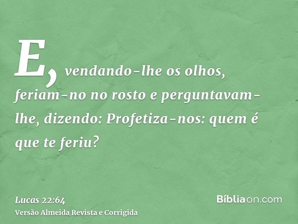 E, vendando-lhe os olhos, feriam-no no rosto e perguntavam-lhe, dizendo: Profetiza-nos: quem é que te feriu?