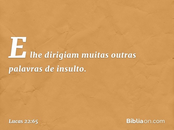 E lhe dirigiam muitas outras palavras de insulto. -- Lucas 22:65