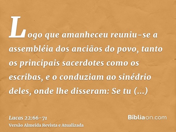 Logo que amanheceu reuniu-se a assembléia dos anciãos do povo, tanto os principais sacerdotes como os escribas, e o conduziam ao sinédrio deles, onde lhe disser