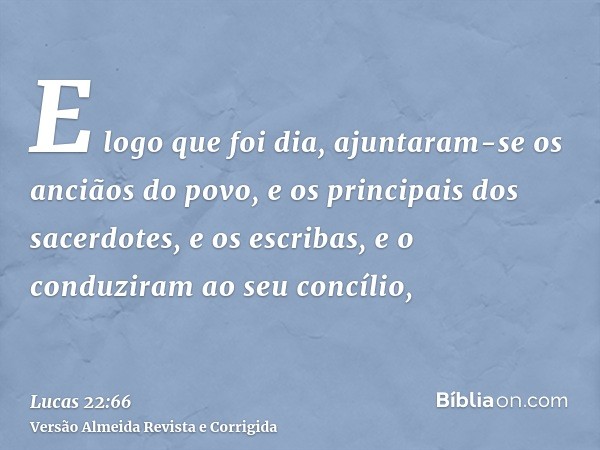 E logo que foi dia, ajuntaram-se os anciãos do povo, e os principais dos sacerdotes, e os escribas, e o conduziram ao seu concílio,