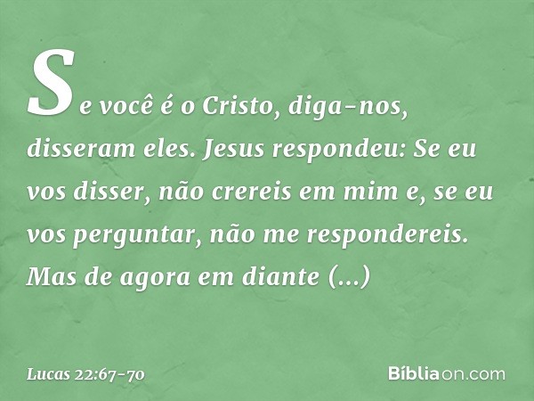 "Se você é o Cristo, diga-nos", disseram eles.
Jesus respondeu: "Se eu vos disser, não crereis em mim e, se eu vos perguntar, não me respondereis. Mas de agora 