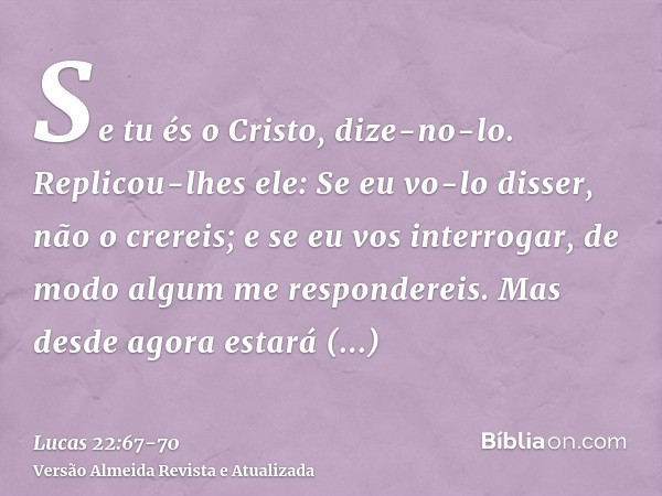 Se tu és o Cristo, dize-no-lo. Replicou-lhes ele: Se eu vo-lo disser, não o crereis;e se eu vos interrogar, de modo algum me respondereis.Mas desde agora estará