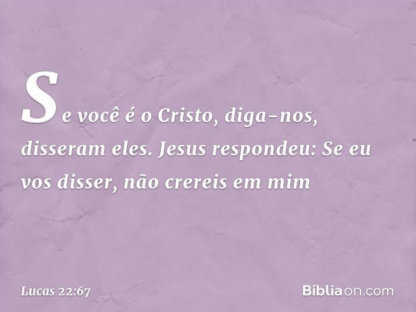 "Se você é o Cristo, diga-nos", disseram eles.
Jesus respondeu: "Se eu vos disser, não crereis em mim -- Lucas 22:67