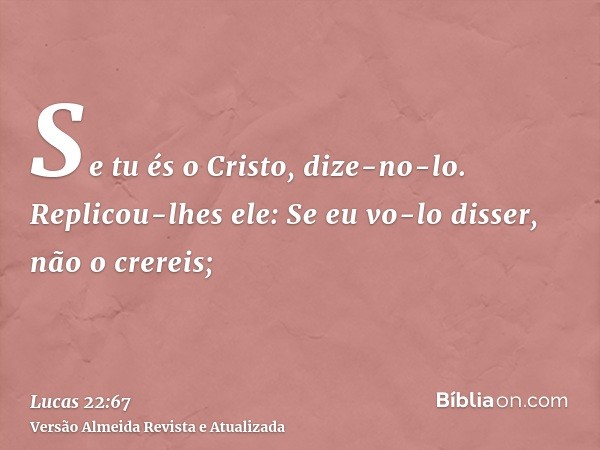 Se tu és o Cristo, dize-no-lo. Replicou-lhes ele: Se eu vo-lo disser, não o crereis;