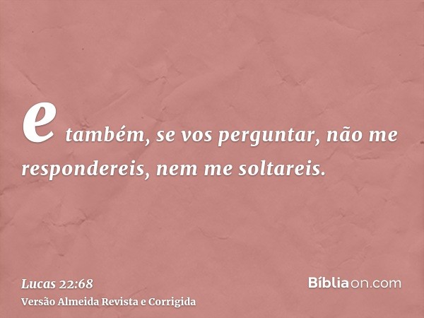 e também, se vos perguntar, não me respondereis, nem me soltareis.