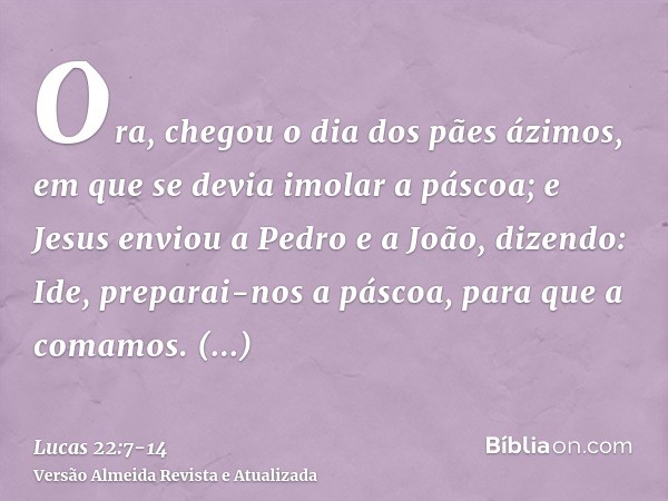 Ora, chegou o dia dos pães ázimos, em que se devia imolar a páscoa;e Jesus enviou a Pedro e a João, dizendo: Ide, preparai-nos a páscoa, para que a comamos.Perg