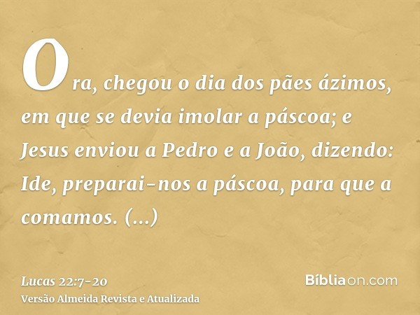 Ora, chegou o dia dos pães ázimos, em que se devia imolar a páscoa;e Jesus enviou a Pedro e a João, dizendo: Ide, preparai-nos a páscoa, para que a comamos.Perg