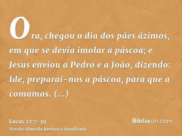 Ora, chegou o dia dos pães ázimos, em que se devia imolar a páscoa;e Jesus enviou a Pedro e a João, dizendo: Ide, preparai-nos a páscoa, para que a comamos.Perg