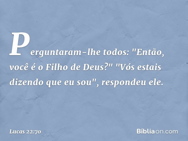 Perguntaram-lhe todos: "Então, você é o Filho de Deus?"
"Vós estais dizendo que eu sou", respondeu ele. -- Lucas 22:70