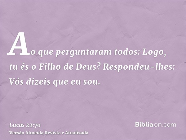 Ao que perguntaram todos: Logo, tu és o Filho de Deus? Respondeu-lhes: Vós dizeis que eu sou.