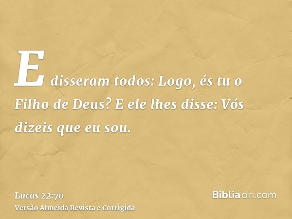 E disseram todos: Logo, és tu o Filho de Deus? E ele lhes disse: Vós dizeis que eu sou.