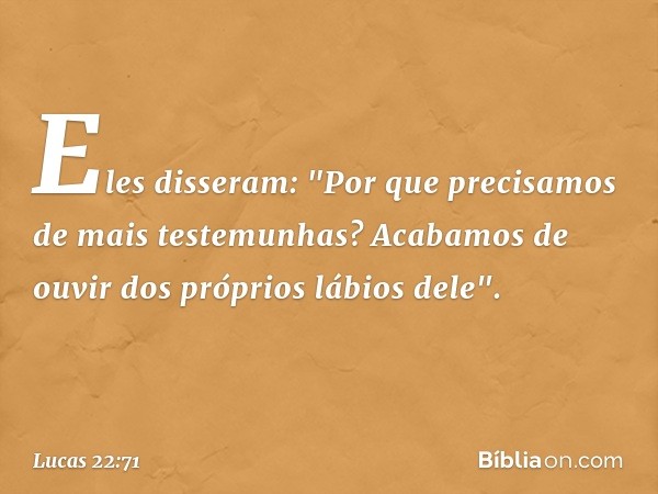 Eles disseram: "Por que precisamos de mais testemunhas? Acabamos de ouvir dos próprios lábios dele". -- Lucas 22:71