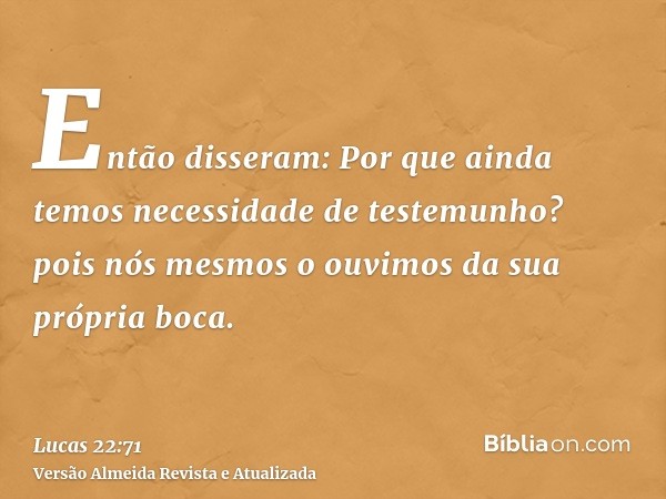 Então disseram: Por que ainda temos necessidade de testemunho? pois nós mesmos o ouvimos da sua própria boca.