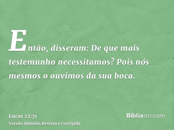 Então, disseram: De que mais testemunho necessitamos? Pois nós mesmos o ouvimos da sua boca.