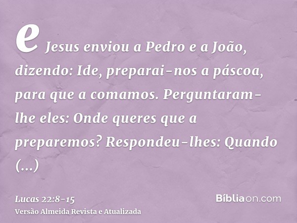 e Jesus enviou a Pedro e a João, dizendo: Ide, preparai-nos a páscoa, para que a comamos.Perguntaram-lhe eles: Onde queres que a preparemos?Respondeu-lhes: Quan