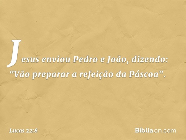 Jesus enviou Pedro e João, dizendo: "Vão preparar a refeição da Páscoa". -- Lucas 22:8