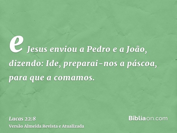 e Jesus enviou a Pedro e a João, dizendo: Ide, preparai-nos a páscoa, para que a comamos.