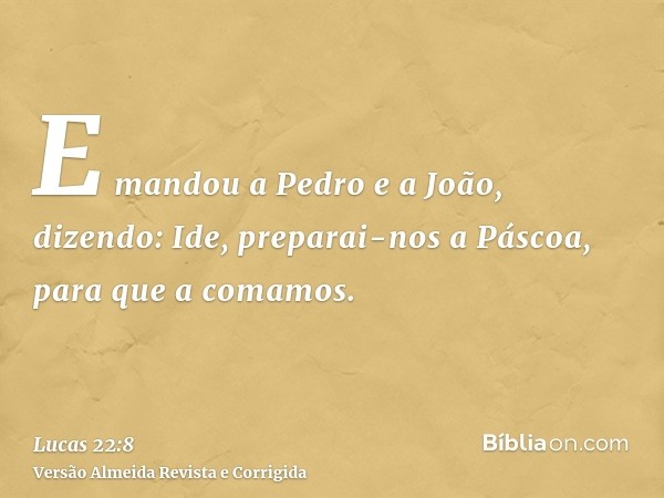 E mandou a Pedro e a João, dizendo: Ide, preparai-nos a Páscoa, para que a comamos.