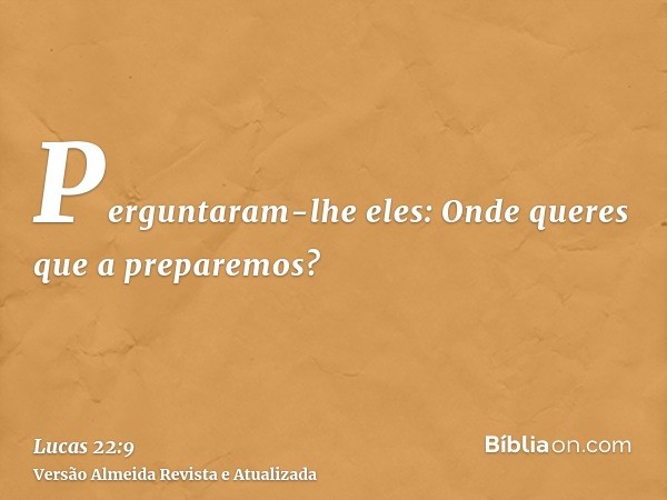 Perguntaram-lhe eles: Onde queres que a preparemos?