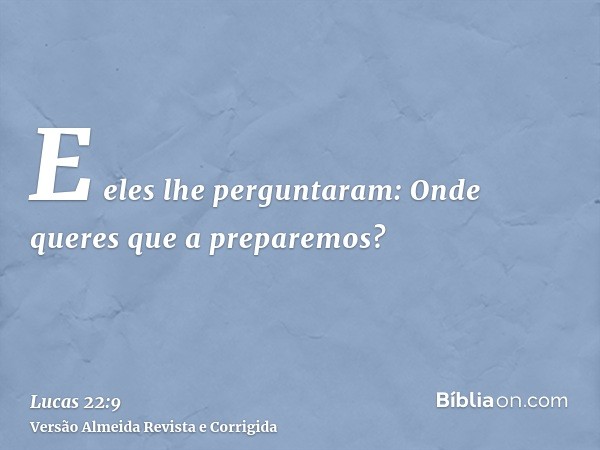 E eles lhe perguntaram: Onde queres que a preparemos?