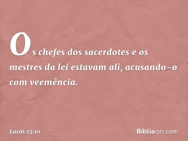 Os chefes dos sacerdotes e os mestres da lei estavam ali, acusando-o com veemência. -- Lucas 23:10