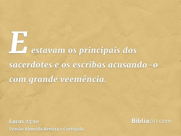 E estavam os principais dos sacerdotes e os escribas acusando-o com grande veemência.