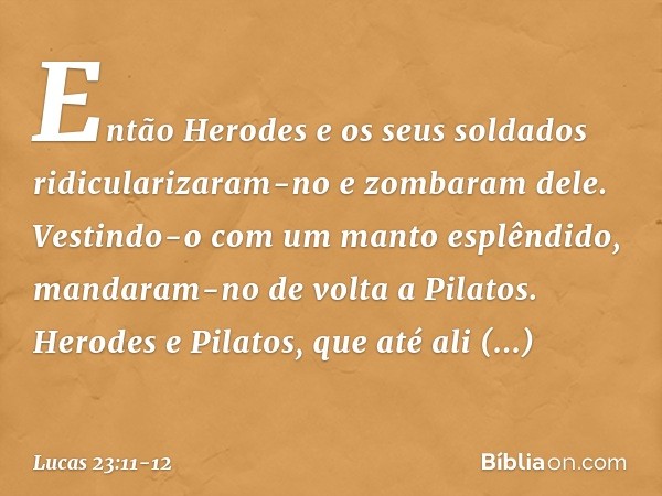 Então Herodes e os seus soldados ridicularizaram-no e zombaram dele. Vestindo-o com um manto esplêndido, mandaram-no de volta a Pilatos. Herodes e Pilatos, que 