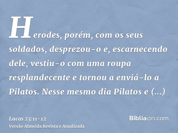 Herodes, porém, com os seus soldados, desprezou-o e, escarnecendo dele, vestiu-o com uma roupa resplandecente e tornou a enviá-lo a Pilatos.Nesse mesmo dia Pila