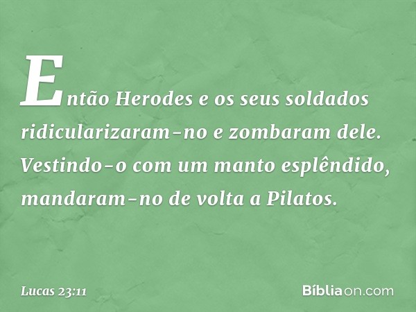 Então Herodes e os seus soldados ridicularizaram-no e zombaram dele. Vestindo-o com um manto esplêndido, mandaram-no de volta a Pilatos. -- Lucas 23:11