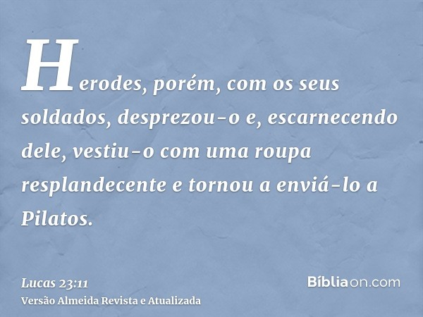 Herodes, porém, com os seus soldados, desprezou-o e, escarnecendo dele, vestiu-o com uma roupa resplandecente e tornou a enviá-lo a Pilatos.