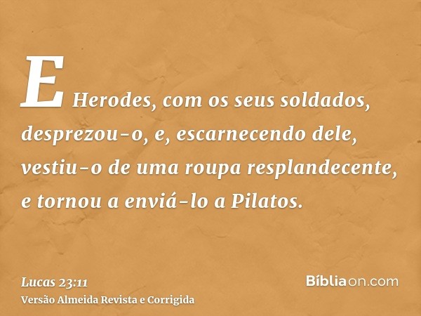 E Herodes, com os seus soldados, desprezou-o, e, escarnecendo dele, vestiu-o de uma roupa resplandecente, e tornou a enviá-lo a Pilatos.