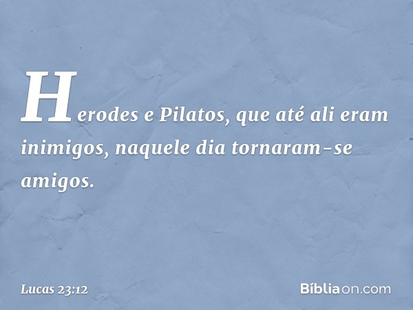 Herodes e Pilatos, que até ali eram inimigos, naquele dia tornaram-se amigos. -- Lucas 23:12