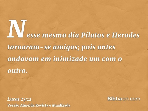 Nesse mesmo dia Pilatos e Herodes tornaram-se amigos; pois antes andavam em inimizade um com o outro.