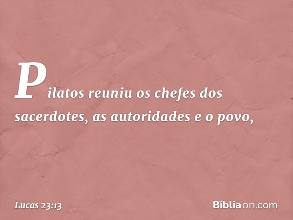 Pilatos reuniu os chefes dos sacerdotes, as autoridades e o povo, -- Lucas 23:13