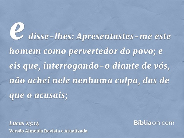 e disse-lhes: Apresentastes-me este homem como pervertedor do povo; e eis que, interrogando-o diante de vós, não achei nele nenhuma culpa, das de que o acusais;