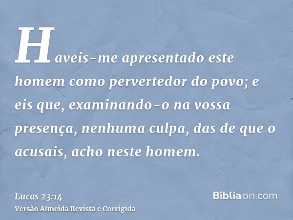 Haveis-me apresentado este homem como pervertedor do povo; e eis que, examinando-o na vossa presença, nenhuma culpa, das de que o acusais, acho neste homem.