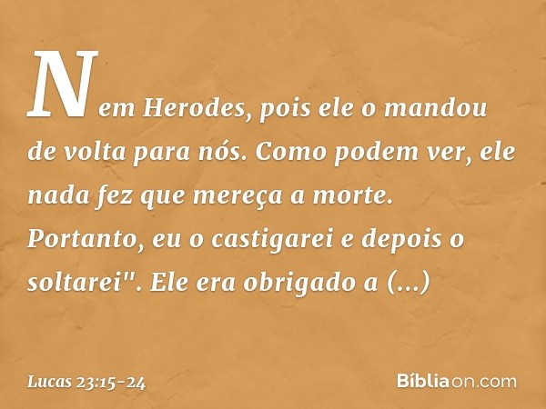 Nem Herodes, pois ele o mandou de volta para nós. Como podem ver, ele nada fez que mereça a morte. Portanto, eu o castigarei e depois o soltarei". Ele era obrig