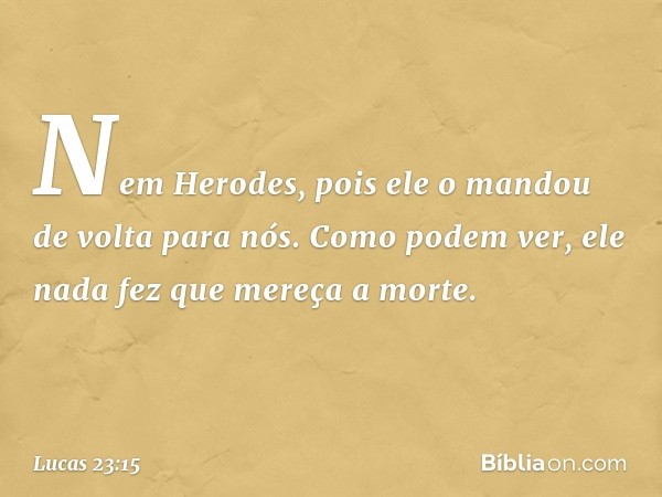 Nem Herodes, pois ele o mandou de volta para nós. Como podem ver, ele nada fez que mereça a morte. -- Lucas 23:15