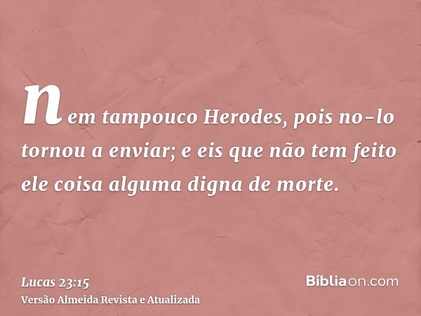 nem tampouco Herodes, pois no-lo tornou a enviar; e eis que não tem feito ele coisa alguma digna de morte.