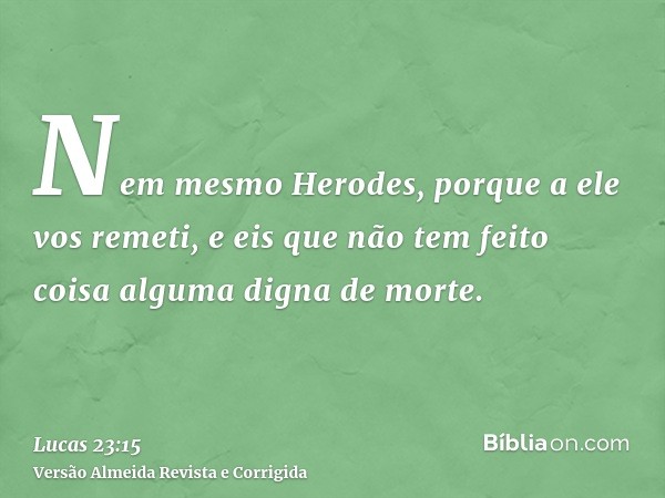 Nem mesmo Herodes, porque a ele vos remeti, e eis que não tem feito coisa alguma digna de morte.