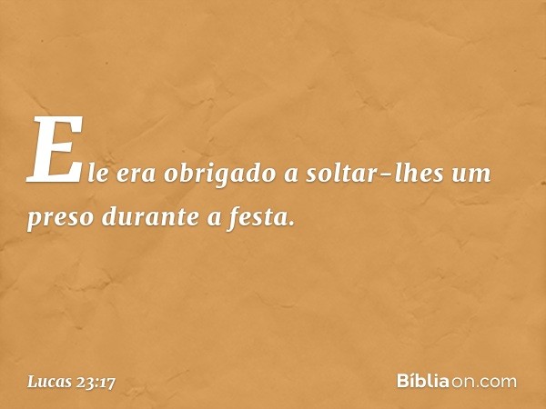 Ele era obrigado a soltar-lhes um preso durante a festa. -- Lucas 23:17