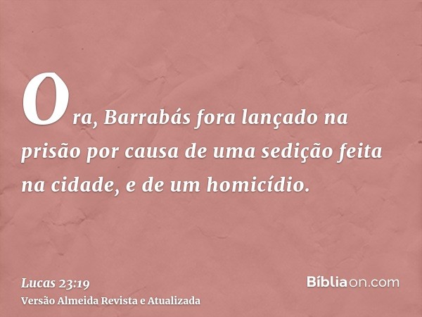 Ora, Barrabás fora lançado na prisão por causa de uma sedição feita na cidade, e de um homicídio.